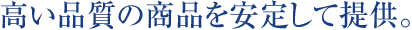 高い品質の商品を安定して提供。